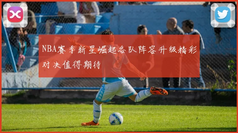 NBA赛季新星崛起各队阵容升级精彩对决值得期待