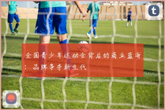 全国青少年运动会背后的商业蓝海：品牌争夺新生代