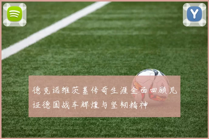 德克诺维茨基传奇生涯全面回顾见证德国战车辉煌与坚韧精神