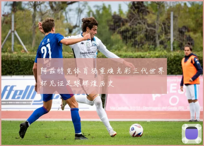 阿兹特克体育场重焕光彩三代世界杯见证足球辉煌历史