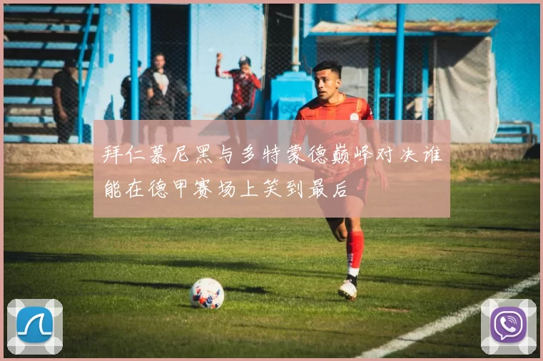 拜仁慕尼黑与多特蒙德巅峰对决谁能在德甲赛场上笑到最后