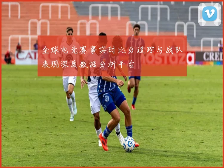 全球电竞赛事实时比分追踪与战队表现深度数据分析平台