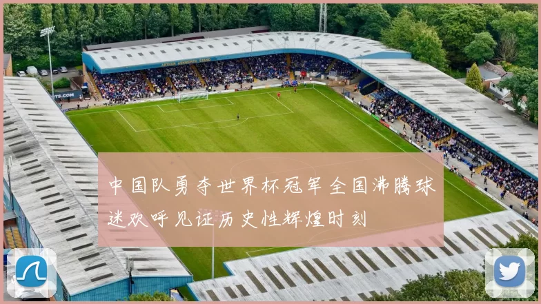 中国队勇夺世界杯冠军全国沸腾球迷欢呼见证历史性辉煌时刻