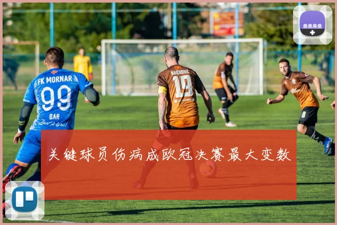 关键球员伤病成欧冠决赛最大变数