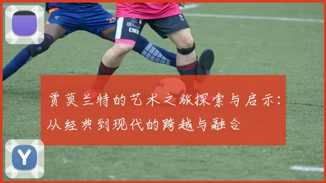 贾莫兰特的艺术之旅探索与启示：从经典到现代的跨越与融合