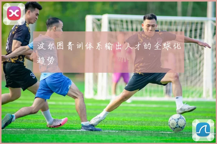 波尔图青训体系输出人才的全球化趋势