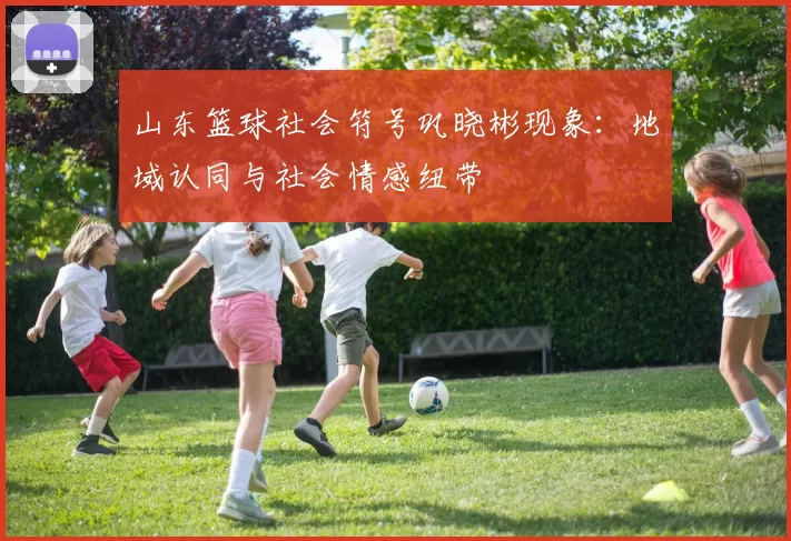 山东篮球社会符号巩晓彬现象：地域认同与社会情感纽带