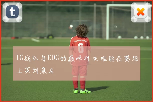 IG战队与EDG的巅峰对决谁能在赛场上笑到最后