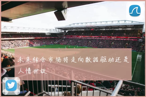 未来转会市场将走向数据驱动还是人情世故
