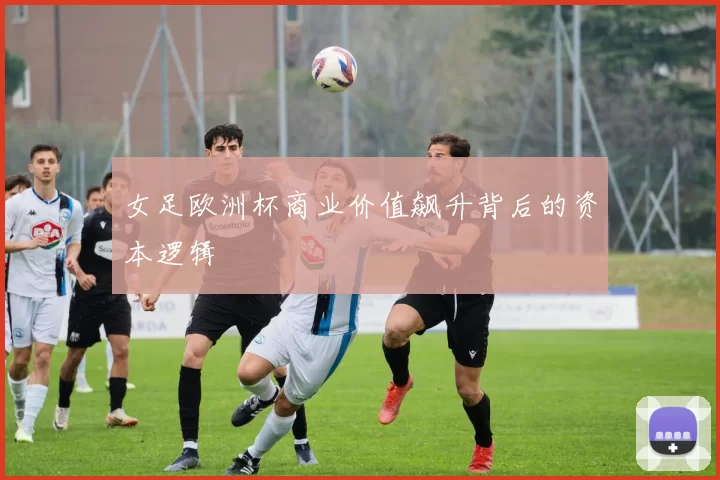 女足欧洲杯商业价值飙升背后的资本逻辑