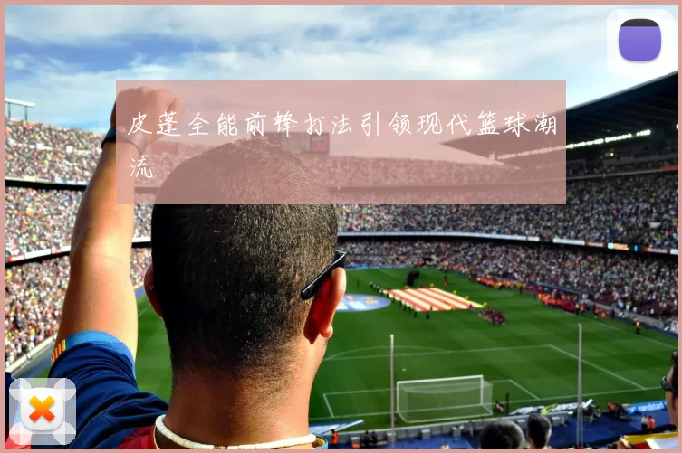 皮蓬全能前锋打法引领现代篮球潮流