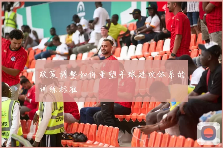 政策调整如何重塑手球进攻体系的训练标准