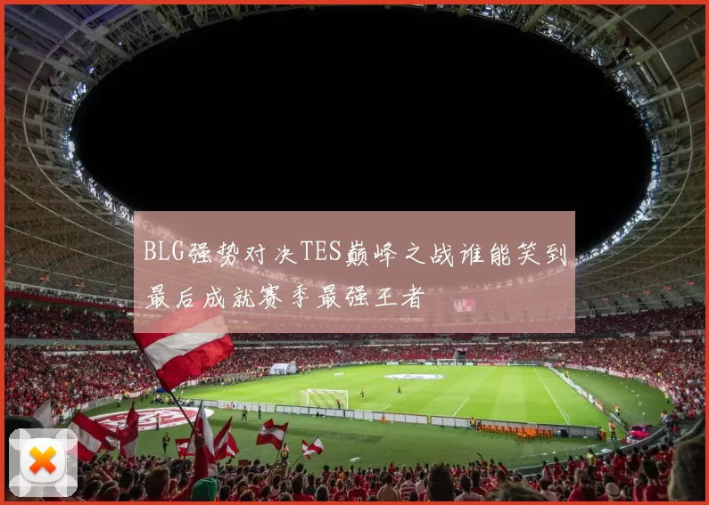 BLG强势对决TES巅峰之战谁能笑到最后成就赛季最强王者