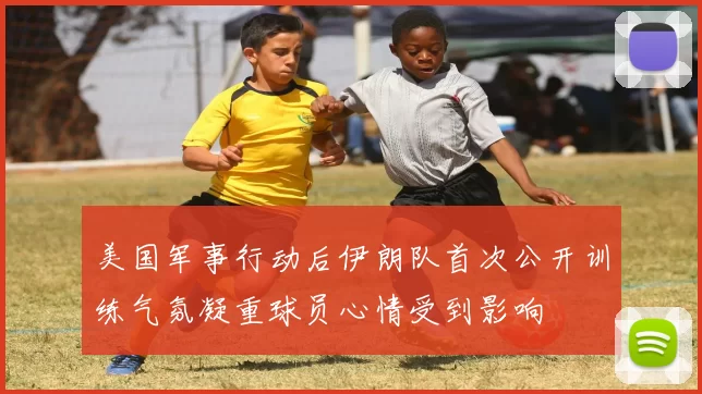 美国军事行动后伊朗队首次公开训练气氛凝重球员心情受到影响