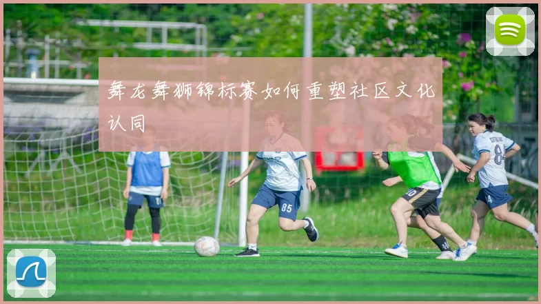 舞龙舞狮锦标赛如何重塑社区文化认同
