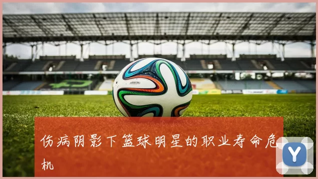 伤病阴影下篮球明星的职业寿命危机