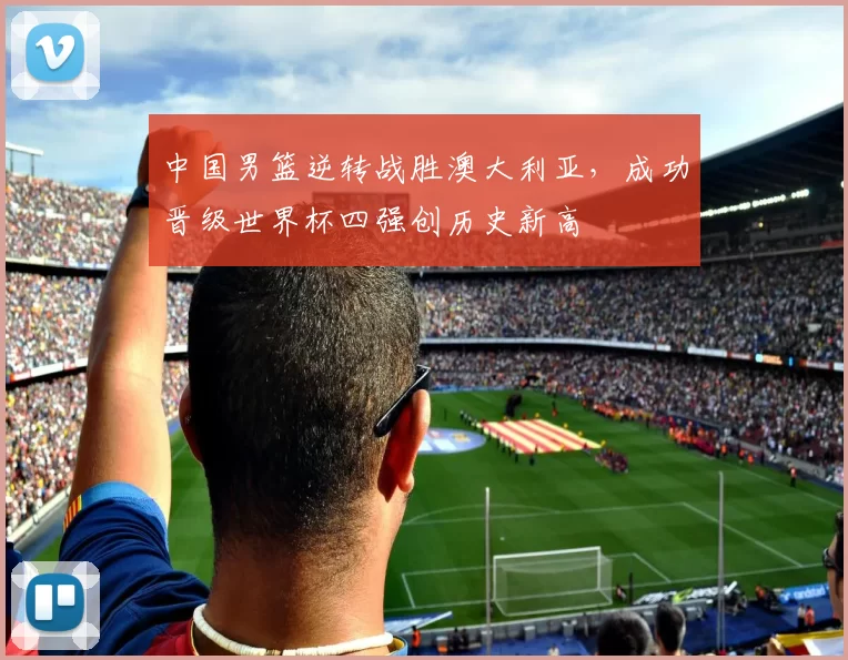 中国男篮逆转战胜澳大利亚，成功晋级世界杯四强创历史新高