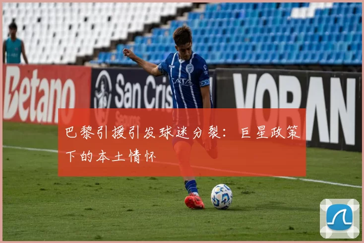 巴黎引援引发球迷分裂：巨星政策下的本土情怀