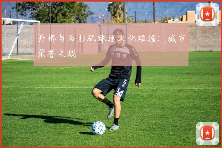 丹佛与洛杉矶球迷文化碰撞：城市荣誉之战