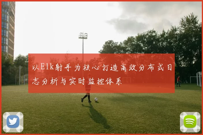 以Elk射手为核心打造高效分布式日志分析与实时监控体系