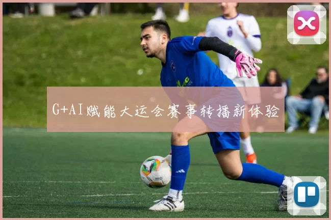 G+AI赋能大运会赛事转播新体验