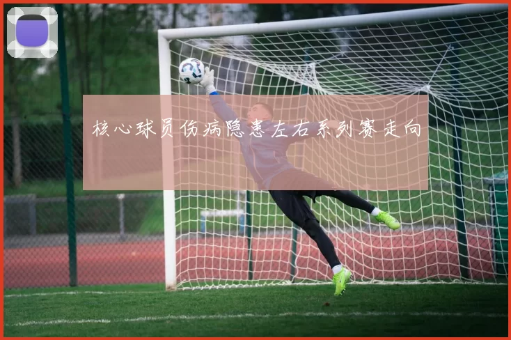 核心球员伤病隐患左右系列赛走向