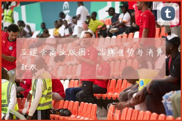 亚运会商业版图：品牌借势与消费狂欢