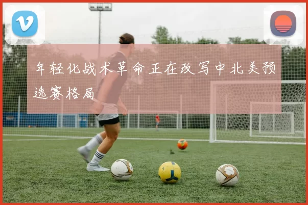 年轻化战术革命正在改写中北美预选赛格局