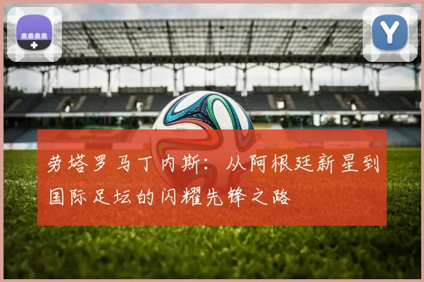 劳塔罗马丁内斯：从阿根廷新星到国际足坛的闪耀先锋之路