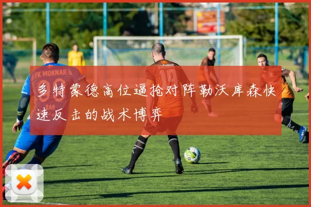 多特蒙德高位逼抢对阵勒沃库森快速反击的战术博弈