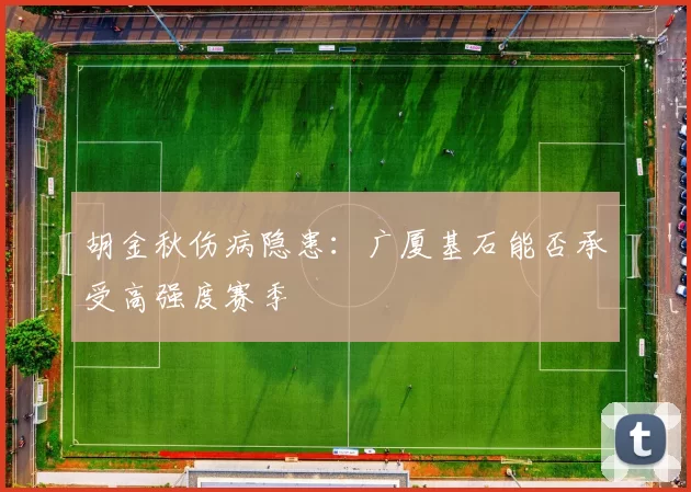 胡金秋伤病隐患：广厦基石能否承受高强度赛季