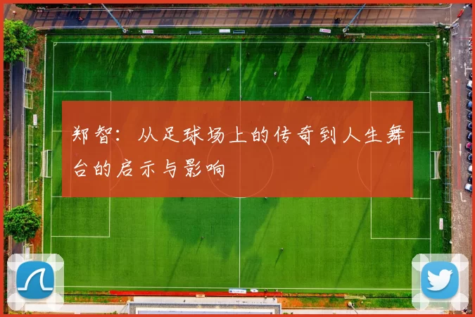 郑智：从足球场上的传奇到人生舞台的启示与影响