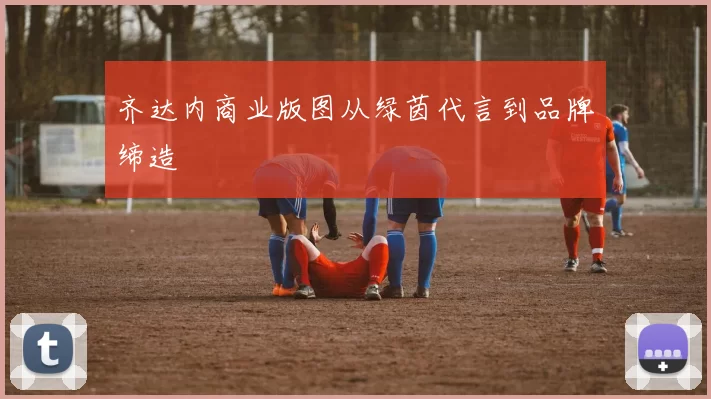 齐达内商业版图从绿茵代言到品牌缔造