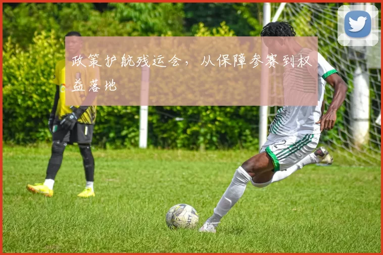 政策护航残运会，从保障参赛到权益落地