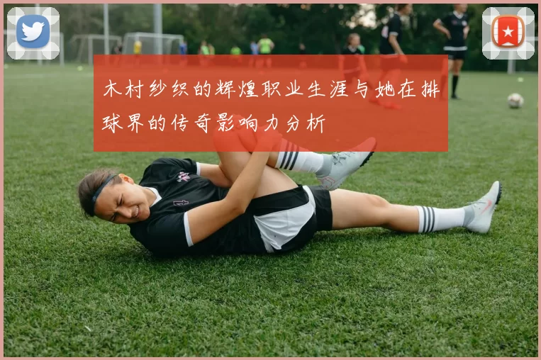 木村纱织的辉煌职业生涯与她在排球界的传奇影响力分析