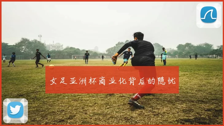 女足亚洲杯商业化背后的隐忧